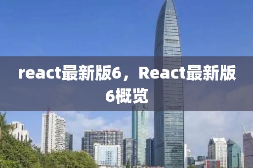 react最新版6，React最新版6概覽