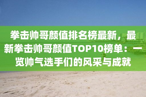 拳擊帥哥顏值排名榜最新，最新拳擊帥哥顏值TOP10榜單：一覽帥氣選手們的風采與成就