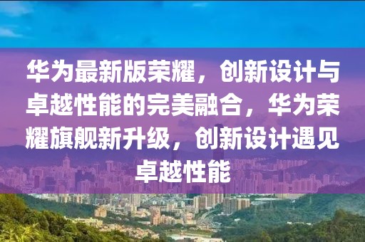 華為最新版榮耀，創(chuàng)新設(shè)計(jì)與卓越性能的完美融合，華為榮耀旗艦新升級(jí)，創(chuàng)新設(shè)計(jì)遇見卓越性能