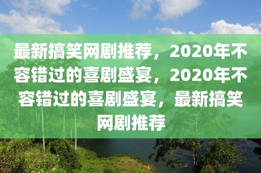 最新搞笑網(wǎng)劇推薦，2020年不容錯(cuò)過的喜劇盛宴，2020年不容錯(cuò)過的喜劇盛宴，最新搞笑網(wǎng)劇推薦