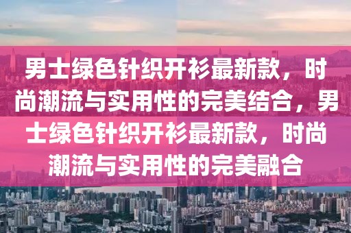 男士綠色針織開衫最新款，時尚潮流與實用性的完美結(jié)合，男士綠色針織開衫最新款，時尚潮流與實用性的完美融合