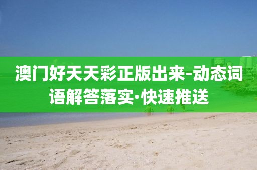 澳門好天天彩正版出來-動態(tài)詞語解答落實·快速推送