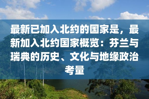 最新已加入北約的國家是，最新加入北約國家概覽：芬蘭與瑞典的歷史、文化與地緣政治考量