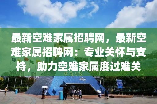 最新空難家屬招聘網(wǎng)，最新空難家屬招聘網(wǎng)：專(zhuān)業(yè)關(guān)懷與支持，助力空難家屬度過(guò)難關(guān)