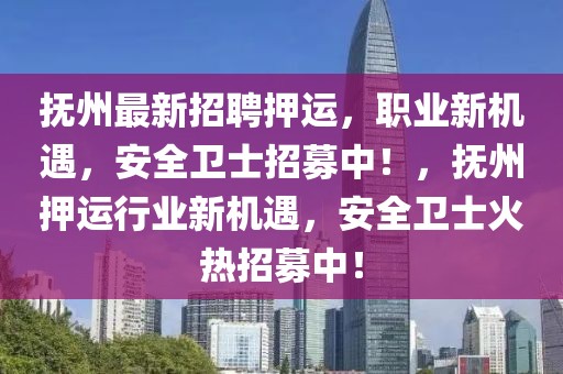 撫州最新招聘押運，職業(yè)新機遇，安全衛(wèi)士招募中！，撫州押運行業(yè)新機遇，安全衛(wèi)士火熱招募中！