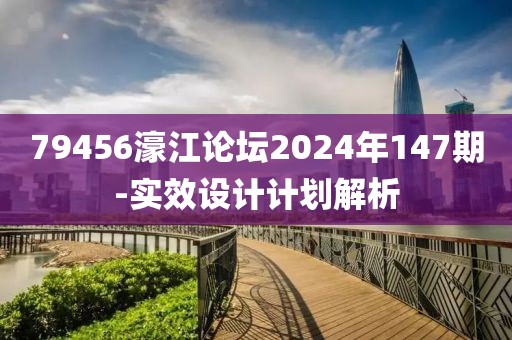 79456濠江論壇2024年147期-實(shí)效設(shè)計(jì)計(jì)劃解析