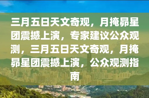 三月五日天文奇觀，月掩昴星團(tuán)震撼上演，專家建議公眾觀測(cè)，三月五日天文奇觀，月掩昴星團(tuán)震撼上演，公眾觀測(cè)指南