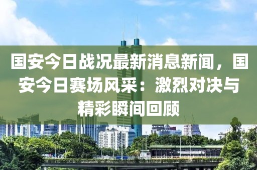 國(guó)安今日戰(zhàn)況最新消息新聞，國(guó)安今日賽場(chǎng)風(fēng)采：激烈對(duì)決與精彩瞬間回顧