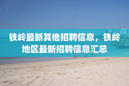 鐵嶺最新其他招聘信息，鐵嶺地區(qū)最新招聘信息匯總