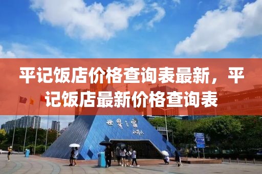 平記飯店價(jià)格查詢表最新，平記飯店最新價(jià)格查詢表