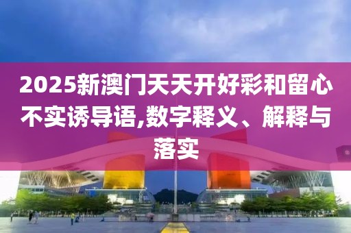 2025新澳門天天開(kāi)好彩和留心不實(shí)誘導(dǎo)語(yǔ),數(shù)字釋義、解釋與落實(shí)
