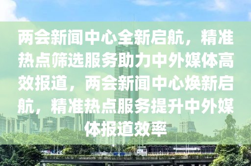 兩會(huì)新聞中心全新啟航，精準(zhǔn)熱點(diǎn)篩選服務(wù)助力中外媒體高效報(bào)道，兩會(huì)新聞中心煥新啟航，精準(zhǔn)熱點(diǎn)服務(wù)提升中外媒體報(bào)道效率