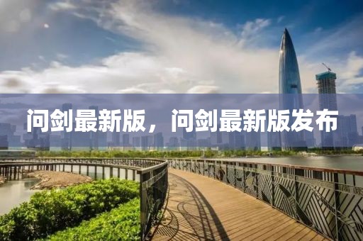問(wèn)劍最新版，問(wèn)劍最新版發(fā)布