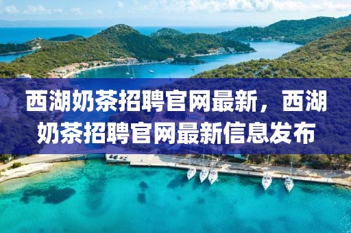 西湖奶茶招聘官網(wǎng)最新，西湖奶茶招聘官網(wǎng)最新信息發(fā)布