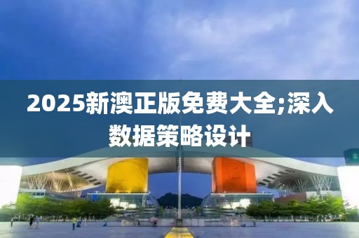 2025新澳正版免費(fèi)大全;深入數(shù)據(jù)策略設(shè)計(jì)
