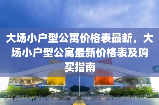 大場小戶型公寓價(jià)格表最新，大場小戶型公寓最新價(jià)格表及購買指南