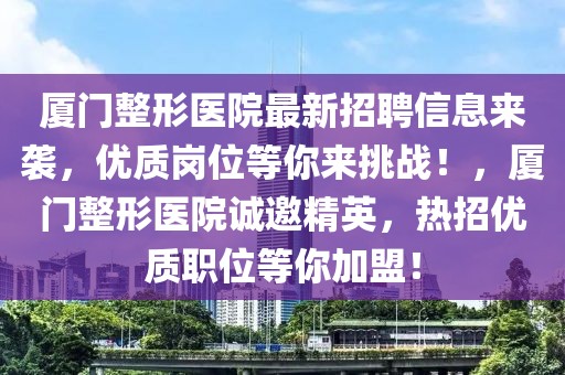 廈門整形醫(yī)院最新招聘信息來襲，優(yōu)質(zhì)崗位等你來挑戰(zhàn)！，廈門整形醫(yī)院誠邀精英，熱招優(yōu)質(zhì)職位等你加盟！