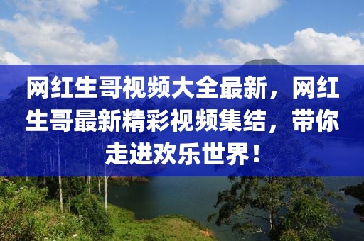 網(wǎng)紅生哥視頻大全最新，網(wǎng)紅生哥最新精彩視頻集結(jié)，帶你走進歡樂世界！