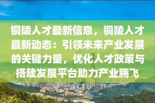 銅陵人才最新信息，銅陵人才最新動(dòng)態(tài)：引領(lǐng)未來產(chǎn)業(yè)發(fā)展的關(guān)鍵力量，優(yōu)化人才政策與搭建發(fā)展平臺(tái)助力產(chǎn)業(yè)騰飛
