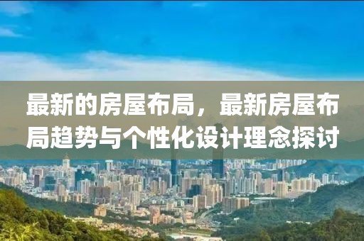 最新的房屋布局，最新房屋布局趨勢與個性化設(shè)計理念探討