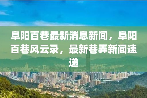 阜陽(yáng)百巷最新消息新聞，阜陽(yáng)百巷風(fēng)云錄，最新巷弄新聞速遞