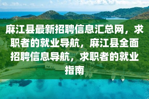 麻江縣最新招聘信息匯總網(wǎng)，求職者的就業(yè)導(dǎo)航，麻江縣全面招聘信息導(dǎo)航，求職者的就業(yè)指南