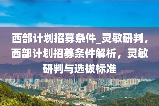 西部計(jì)劃招募條件_靈敏研判，西部計(jì)劃招募條件解析，靈敏研判與選拔標(biāo)準(zhǔn)
