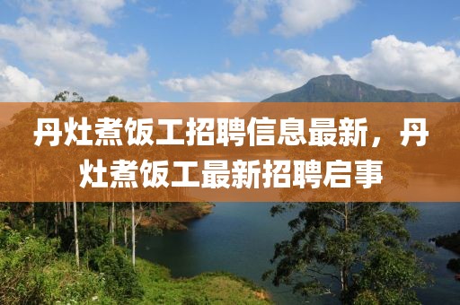 丹灶煮飯工招聘信息最新，丹灶煮飯工最新招聘啟事