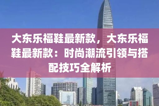 大東樂福鞋最新款，大東樂福鞋最新款：時尚潮流引領(lǐng)與搭配技巧全解析