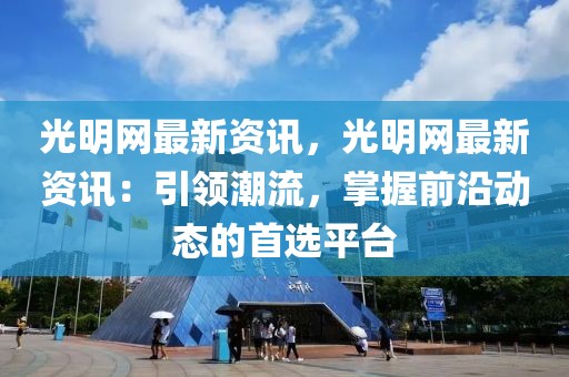 光明網(wǎng)最新資訊，光明網(wǎng)最新資訊：引領(lǐng)潮流，掌握前沿動態(tài)的首選平臺