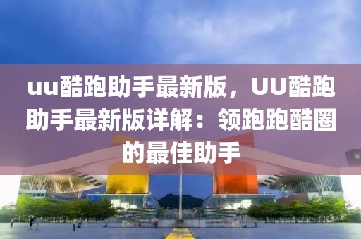 uu酷跑助手最新版，UU酷跑助手最新版詳解：領(lǐng)跑跑酷圈的最佳助手