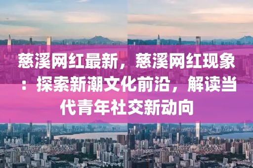 慈溪網(wǎng)紅最新，慈溪網(wǎng)紅現(xiàn)象：探索新潮文化前沿，解讀當(dāng)代青年社交新動(dòng)向