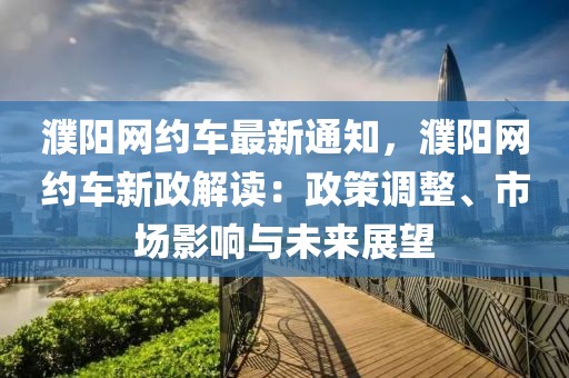 濮陽(yáng)網(wǎng)約車最新通知，濮陽(yáng)網(wǎng)約車新政解讀：政策調(diào)整、市場(chǎng)影響與未來(lái)展望