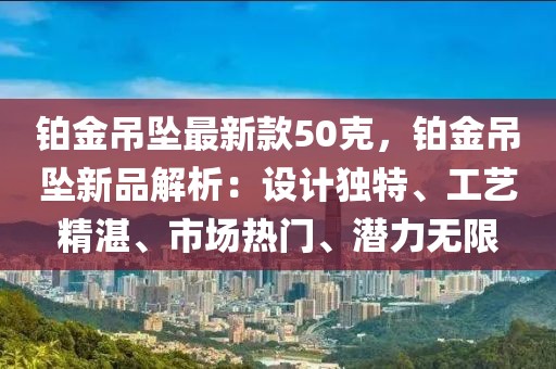 鉑金吊墜最新款50克，鉑金吊墜新品解析：設計獨特、工藝精湛、市場熱門、潛力無限
