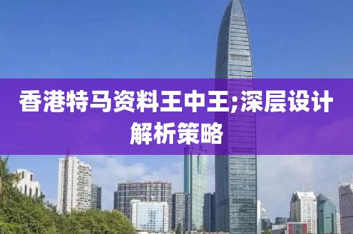 香港特馬資料王中王;深層設(shè)計(jì)解析策略