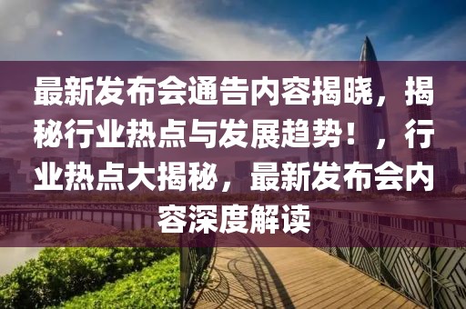 最新發(fā)布會通告內容揭曉，揭秘行業(yè)熱點與發(fā)展趨勢！，行業(yè)熱點大揭秘，最新發(fā)布會內容深度解讀