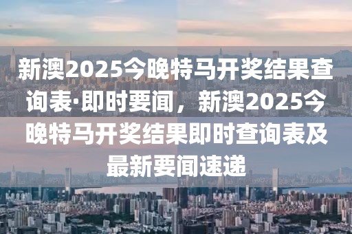 新澳2025今晚特馬開獎結(jié)果查詢表·即時(shí)要聞，新澳2025今晚特馬開獎結(jié)果即時(shí)查詢表及最新要聞速遞