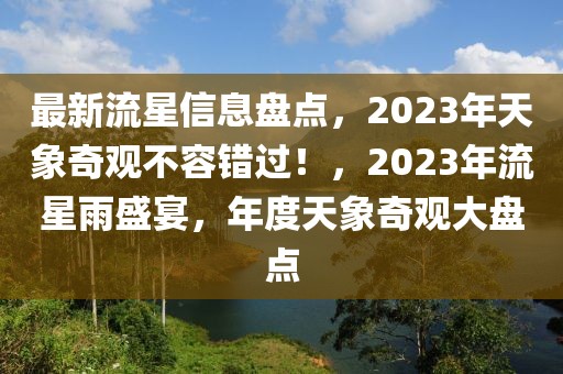 最新流星信息盤點，2023年天象奇觀不容錯過！，2023年流星雨盛宴，年度天象奇觀大盤點