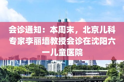 會診通知：本周末，北京兒科專家李麗墻教授會診在沈陽六一兒童醫(yī)院