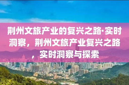 荊州文旅產(chǎn)業(yè)的復(fù)興之路·實(shí)時(shí)洞察，荊州文旅產(chǎn)業(yè)復(fù)興之路，實(shí)時(shí)洞察與探索