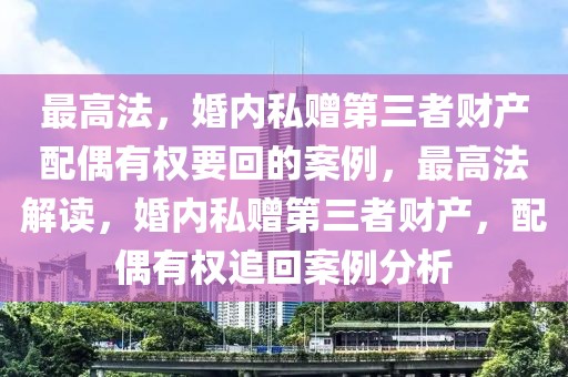 最高法，婚內(nèi)私贈(zèng)第三者財(cái)產(chǎn)配偶有權(quán)要回的案例，最高法解讀，婚內(nèi)私贈(zèng)第三者財(cái)產(chǎn)，配偶有權(quán)追回案例分析