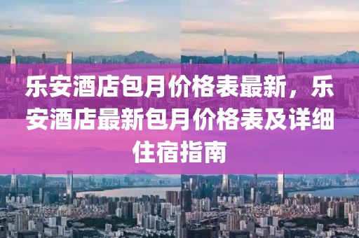 樂安酒店包月價格表最新，樂安酒店最新包月價格表及詳細(xì)住宿指南