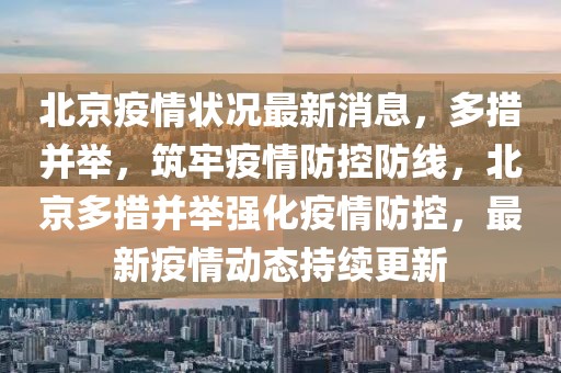 北京疫情狀況最新消息，多措并舉，筑牢疫情防控防線，北京多措并舉強(qiáng)化疫情防控，最新疫情動態(tài)持續(xù)更新