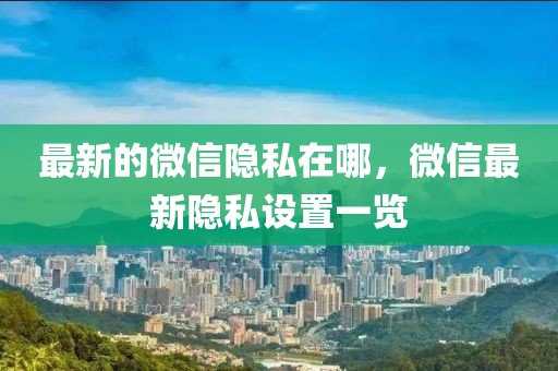 最新的微信隱私在哪，微信最新隱私設(shè)置一覽