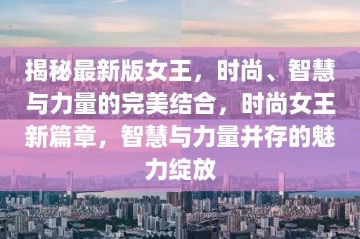 揭秘最新版女王，時尚、智慧與力量的完美結(jié)合，時尚女王新篇章，智慧與力量并存的魅力綻放