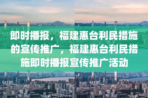 即時播報，福建惠臺利民措施的宣傳推廣，福建惠臺利民措施即時播報宣傳推廣活動