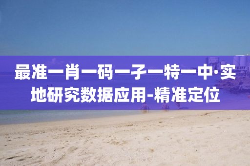 最準(zhǔn)一肖一碼一孑一特一中·實(shí)地研究數(shù)據(jù)應(yīng)用-精準(zhǔn)定位