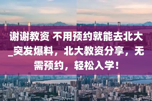 謝謝教資 不用預約就能去北大_突發(fā)爆料，北大教資分享，無需預約，輕松入學！