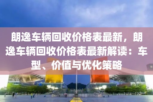 朗逸車輛回收價(jià)格表最新，朗逸車輛回收價(jià)格表最新解讀：車型、價(jià)值與優(yōu)化策略
