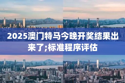 2025澳門特馬今晚開獎(jiǎng)結(jié)果出來了;標(biāo)準(zhǔn)程序評(píng)估
